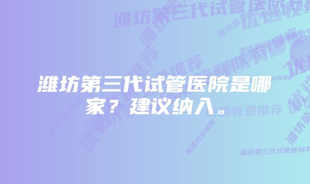 潍坊第三代试管医院是哪家？建议纳入。