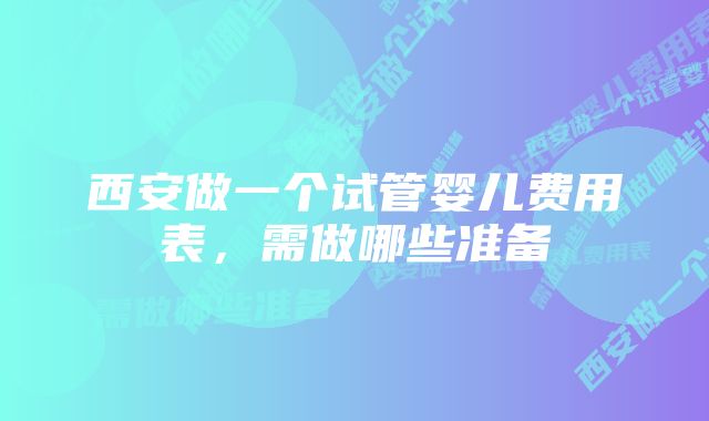 西安做一个试管婴儿费用表，需做哪些准备