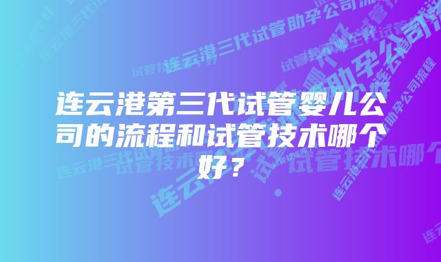 连云港第三代试管婴儿公司的流程和试管技术哪个好？