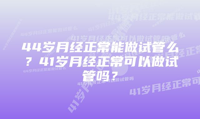 44岁月经正常能做试管么？41岁月经正常可以做试管吗？