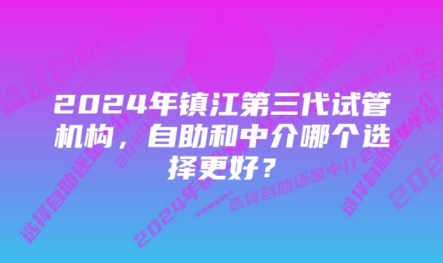 2024年镇江第三代试管机构，自助和中介哪个选择更好？