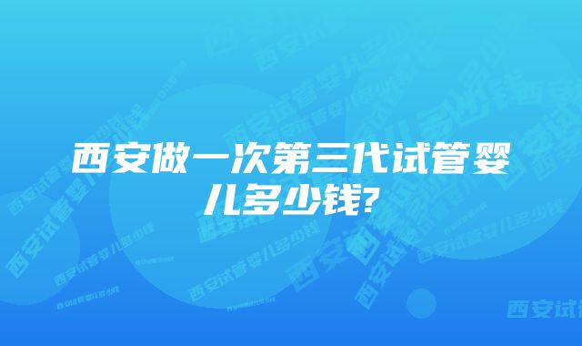 西安做一次第三代试管婴儿多少钱?