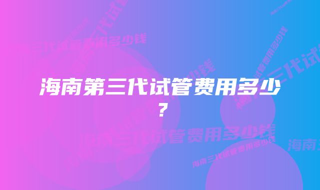 海南第三代试管费用多少？