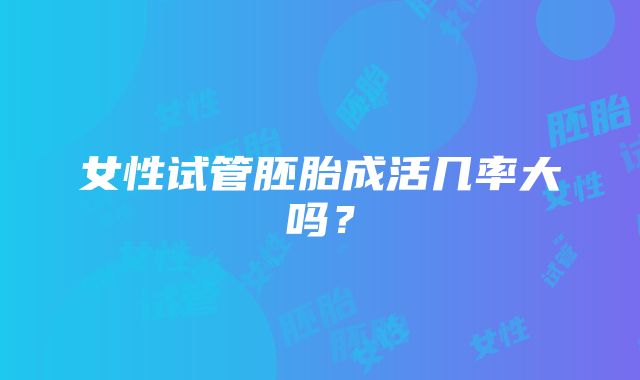 女性试管胚胎成活几率大吗？