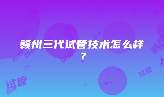 赣州三代试管技术怎么样？