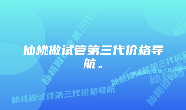 仙桃做试管第三代价格导航。