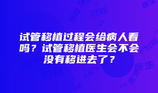 试管移植过程会给病人看吗？试管移植医生会不会没有移进去了？