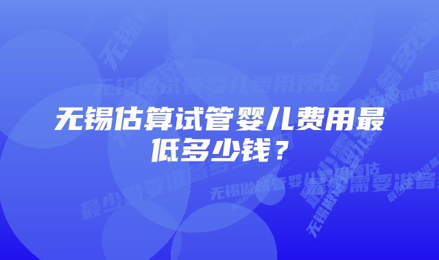 无锡估算试管婴儿费用最低多少钱？