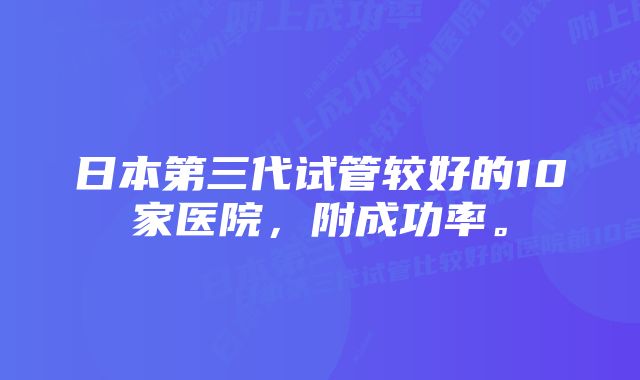 日本第三代试管较好的10家医院，附成功率。