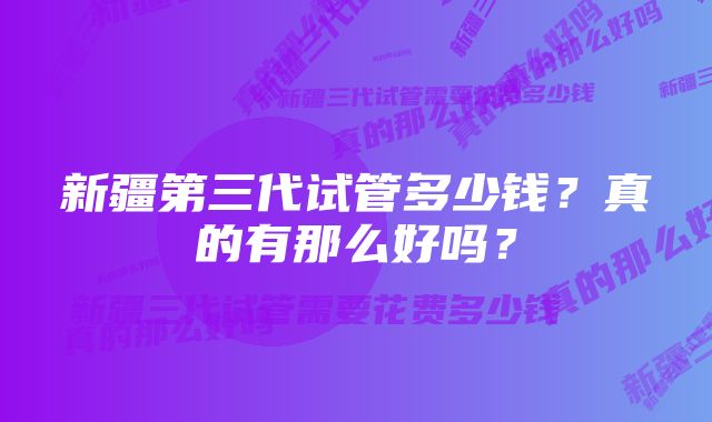 新疆第三代试管多少钱？真的有那么好吗？