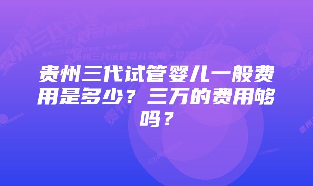 贵州三代试管婴儿一般费用是多少？三万的费用够吗？