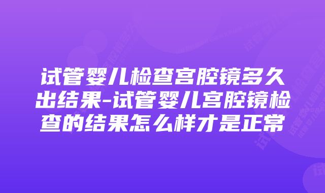 试管婴儿检查宫腔镜多久出结果-试管婴儿宫腔镜检查的结果怎么样才是正常