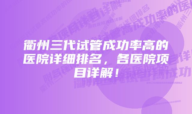 衢州三代试管成功率高的医院详细排名，各医院项目详解！