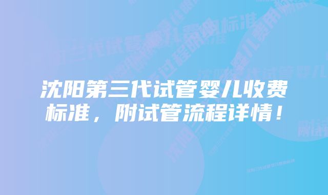 沈阳第三代试管婴儿收费标准，附试管流程详情！