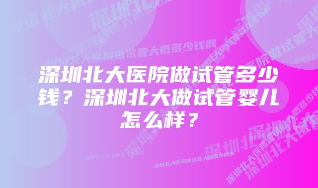 深圳北大医院做试管多少钱？深圳北大做试管婴儿怎么样？