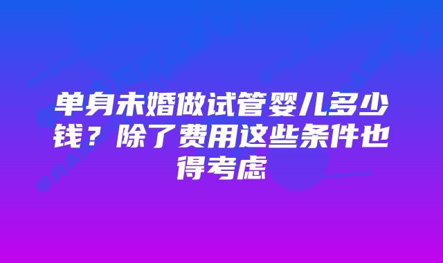 单身未婚做试管婴儿多少钱？除了费用这些条件也得考虑