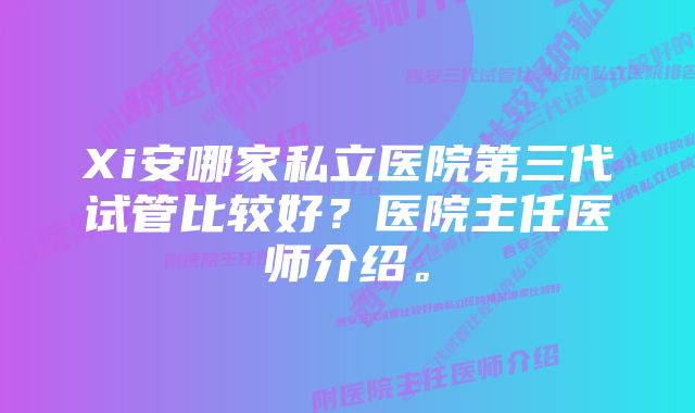 Xi安哪家私立医院第三代试管比较好？医院主任医师介绍。