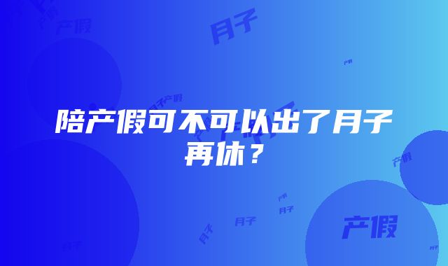 陪产假可不可以出了月子再休？