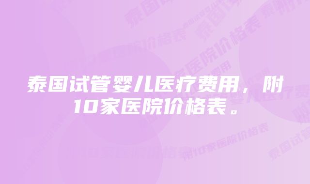 泰国试管婴儿医疗费用，附10家医院价格表。