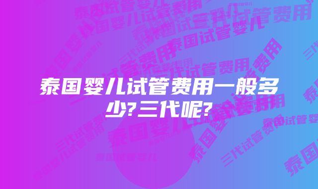 泰国婴儿试管费用一般多少?三代呢?