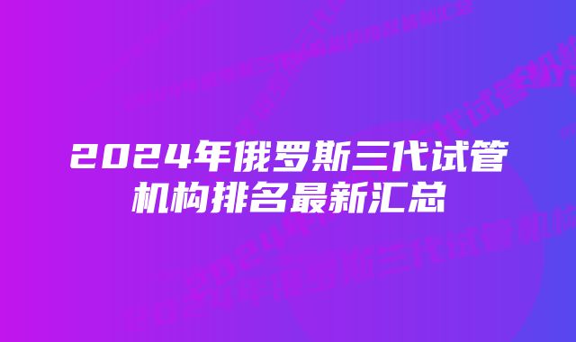 2024年俄罗斯三代试管机构排名最新汇总