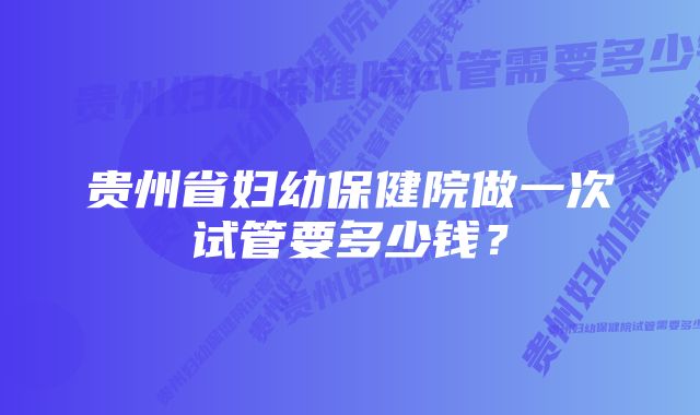 贵州省妇幼保健院做一次试管要多少钱？