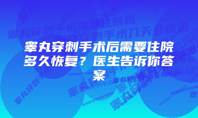 睾丸穿刺手术后需要住院多久恢复？医生告诉你答案