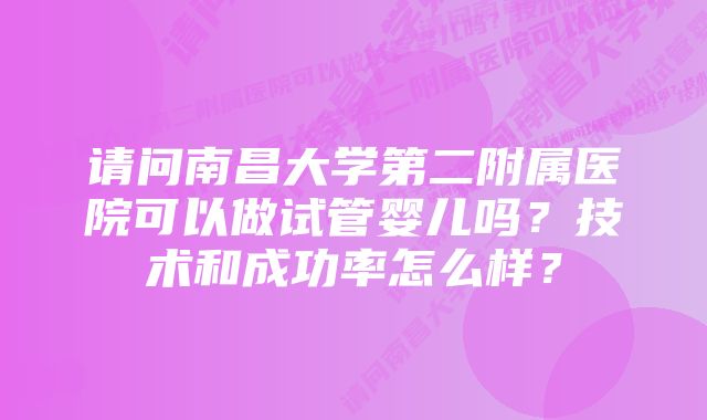 请问南昌大学第二附属医院可以做试管婴儿吗？技术和成功率怎么样？