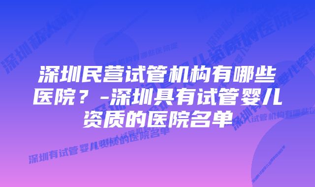 深圳民营试管机构有哪些医院？-深圳具有试管婴儿资质的医院名单