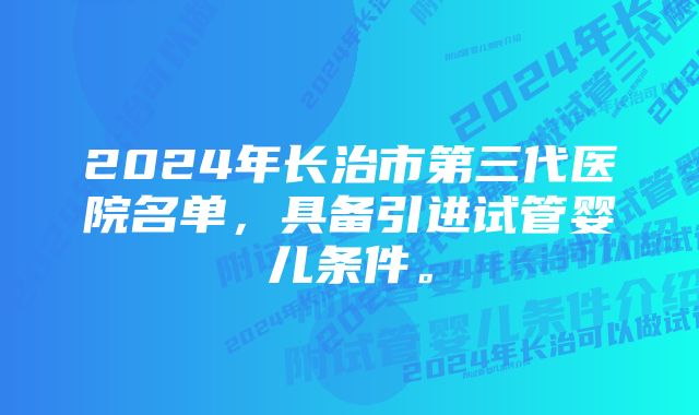 2024年长治市第三代医院名单，具备引进试管婴儿条件。