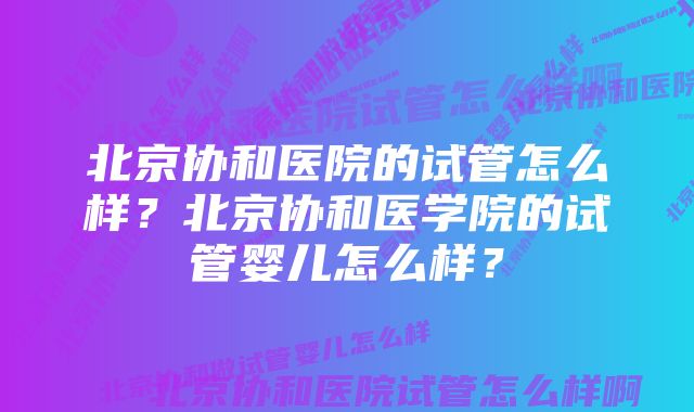 北京协和医院的试管怎么样？北京协和医学院的试管婴儿怎么样？