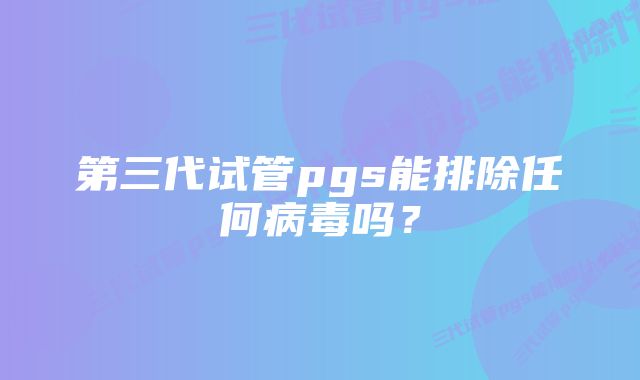 第三代试管pgs能排除任何病毒吗？