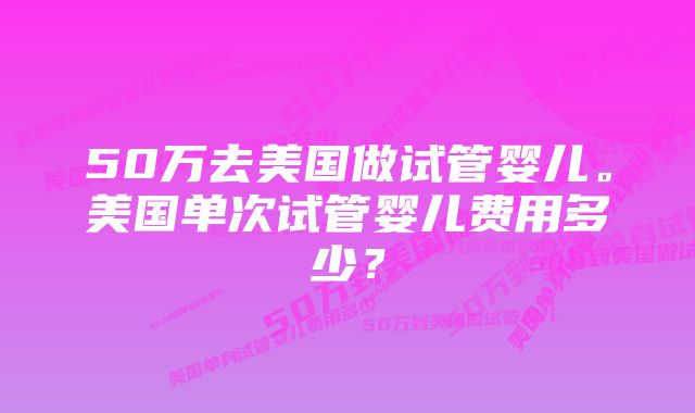 50万去美国做试管婴儿。美国单次试管婴儿费用多少？