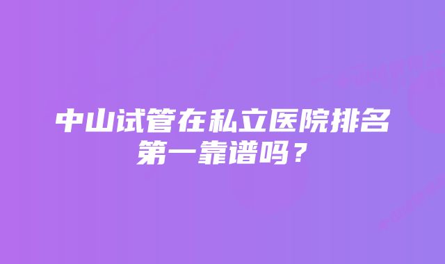 中山试管在私立医院排名第一靠谱吗？