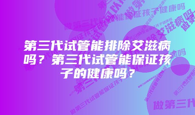 第三代试管能排除艾滋病吗？第三代试管能保证孩子的健康吗？