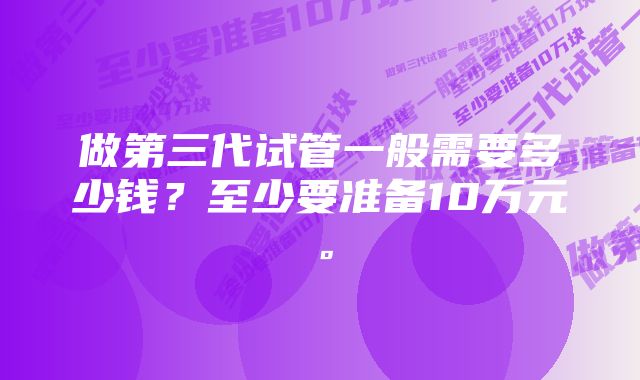 做第三代试管一般需要多少钱？至少要准备10万元。