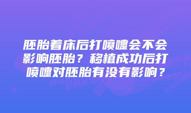 胚胎着床后打喷嚏会不会影响胚胎？移植成功后打喷嚏对胚胎有没有影响？