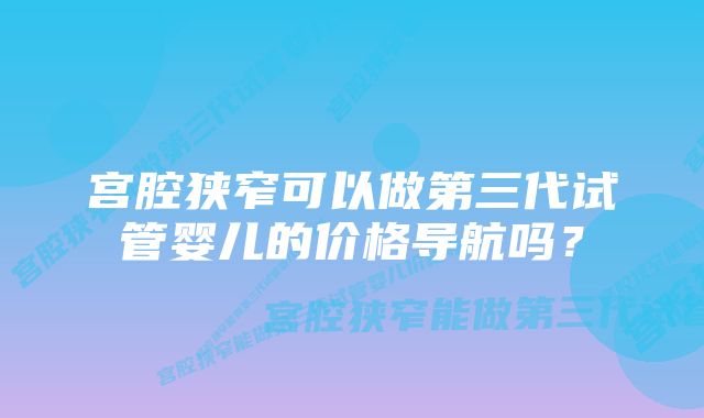 宫腔狭窄可以做第三代试管婴儿的价格导航吗？