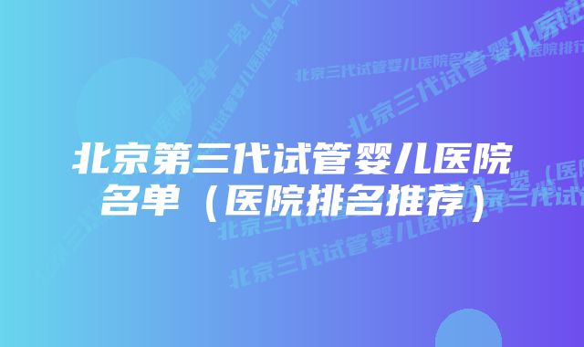 北京第三代试管婴儿医院名单（医院排名推荐）