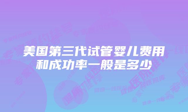 美国第三代试管婴儿费用和成功率一般是多少