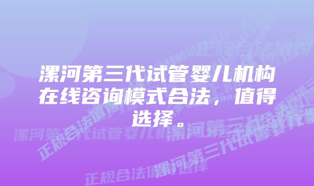 漯河第三代试管婴儿机构在线咨询模式合法，值得选择。