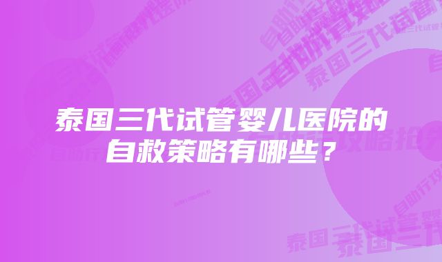 泰国三代试管婴儿医院的自救策略有哪些？