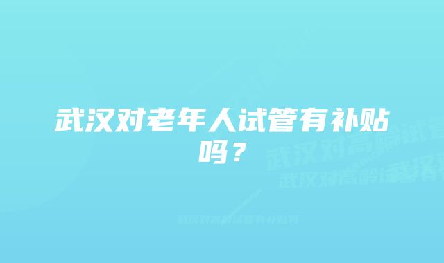 武汉对老年人试管有补贴吗？