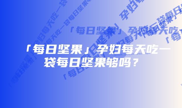 「每日坚果」孕妇每天吃一袋每日坚果够吗？