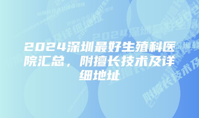 2024深圳最好生殖科医院汇总，附擅长技术及详细地址