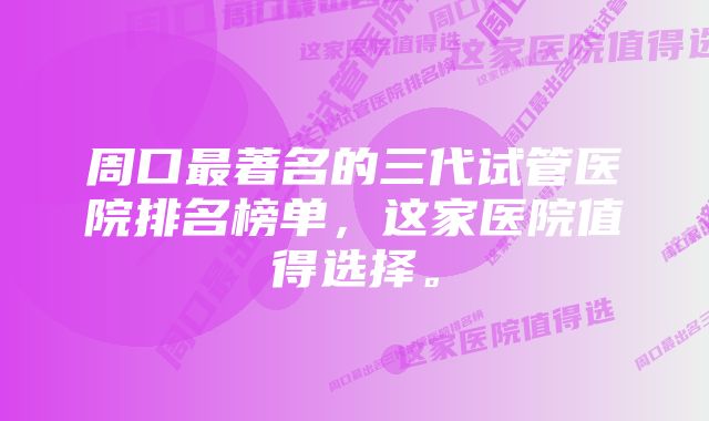 周口最著名的三代试管医院排名榜单，这家医院值得选择。