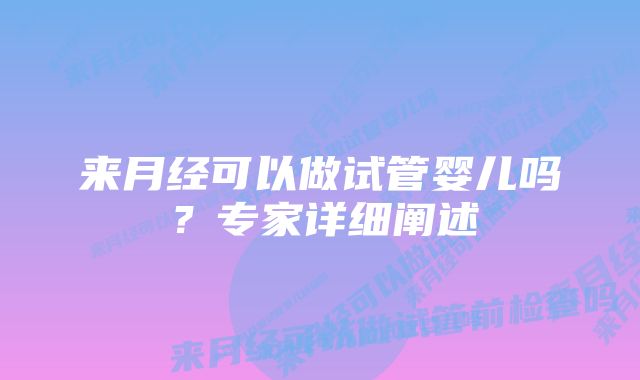 来月经可以做试管婴儿吗？专家详细阐述