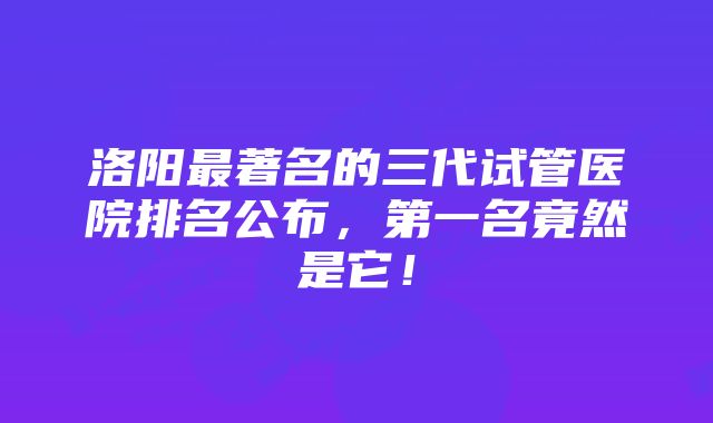 洛阳最著名的三代试管医院排名公布，第一名竟然是它！