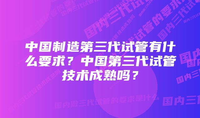 中国制造第三代试管有什么要求？中国第三代试管技术成熟吗？