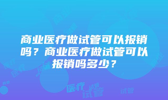 商业医疗做试管可以报销吗？商业医疗做试管可以报销吗多少？